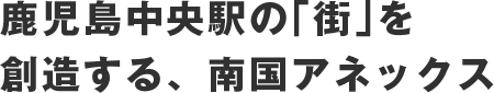 鹿児島中央駅の「街」を創造する、南国アネックス