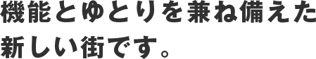 機能とゆとりを兼ね備えた新しい街です。